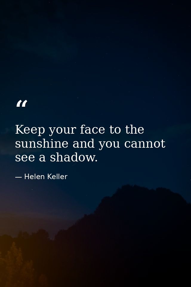 Keep your face to the sunshine and you cannot see a shadow. — Helen Keller