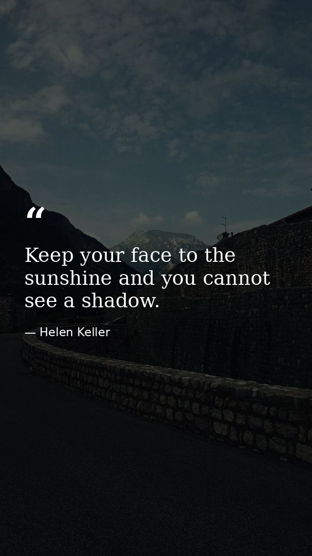 Keep your face to the sunshine and you cannot see a shadow. — Helen Keller