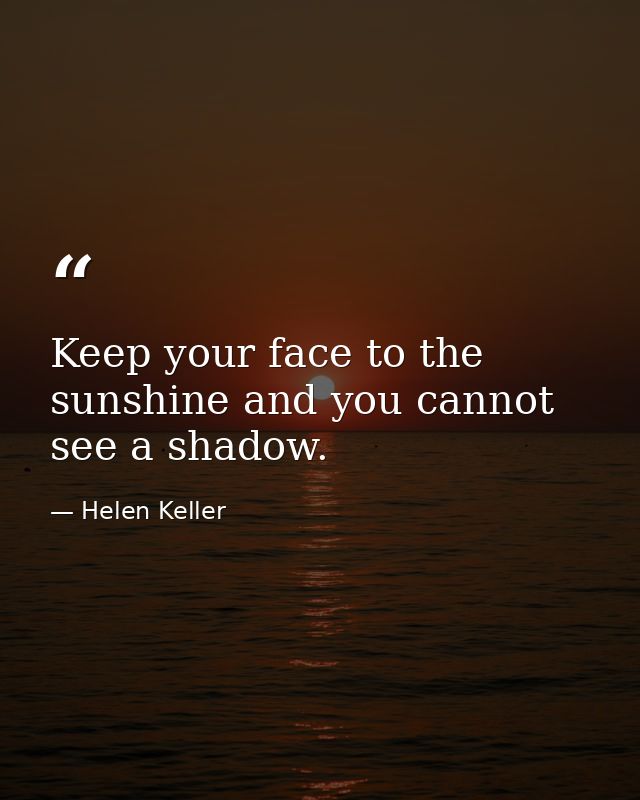 Keep your face to the sunshine and you cannot see a shadow. — Helen Keller