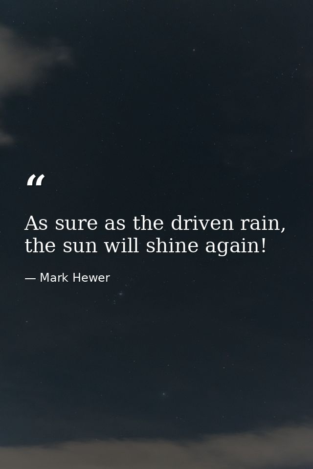 As sure as the driven rain, the sun will shine again! — Mark Hewer