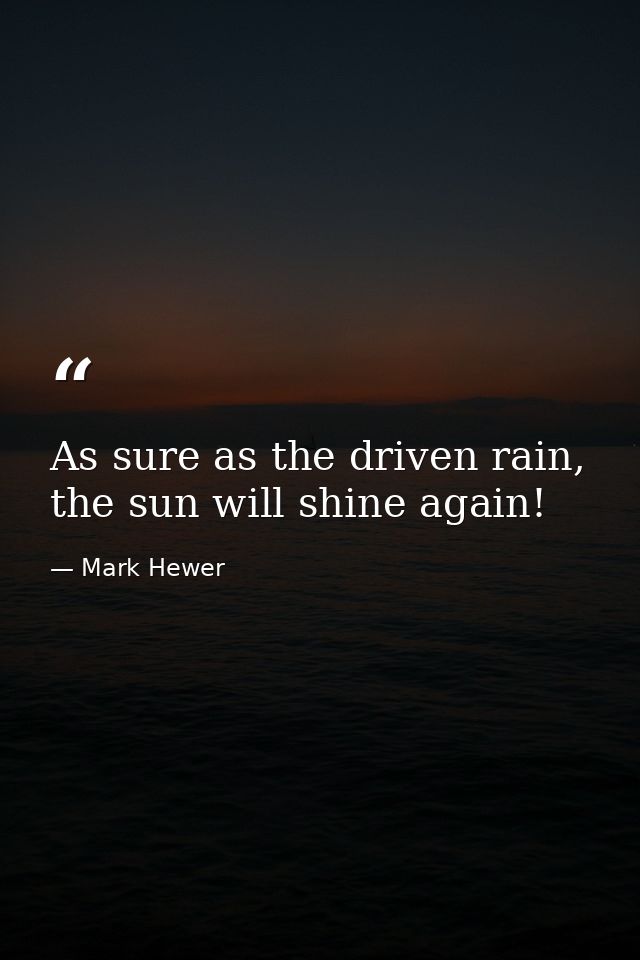 As sure as the driven rain, the sun will shine again! — Mark Hewer