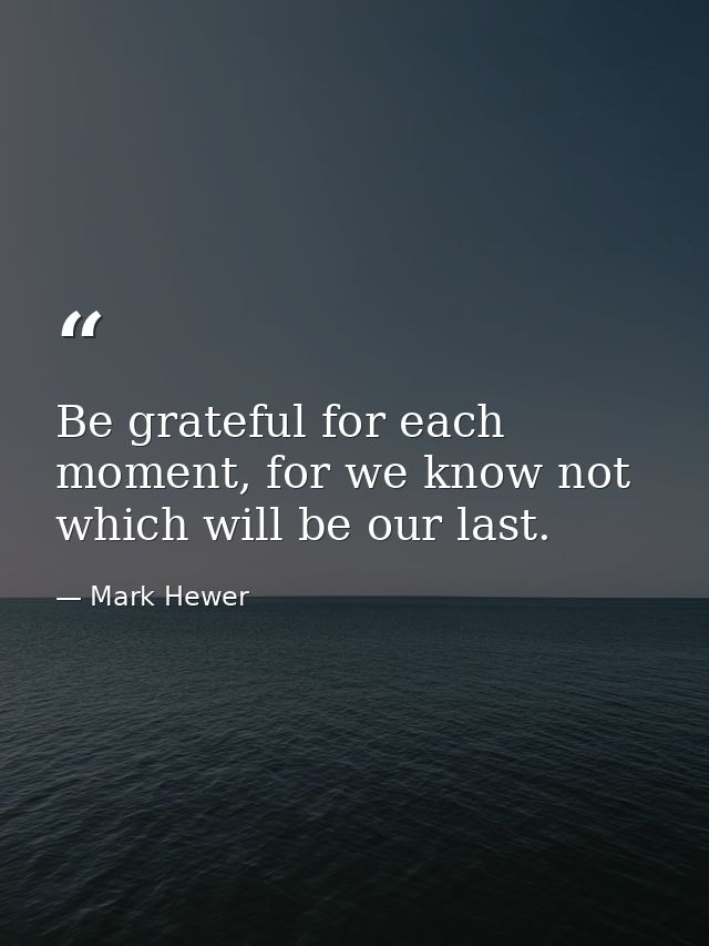 Be grateful for each moment, for we know not which will be our last. — Mark Hewer