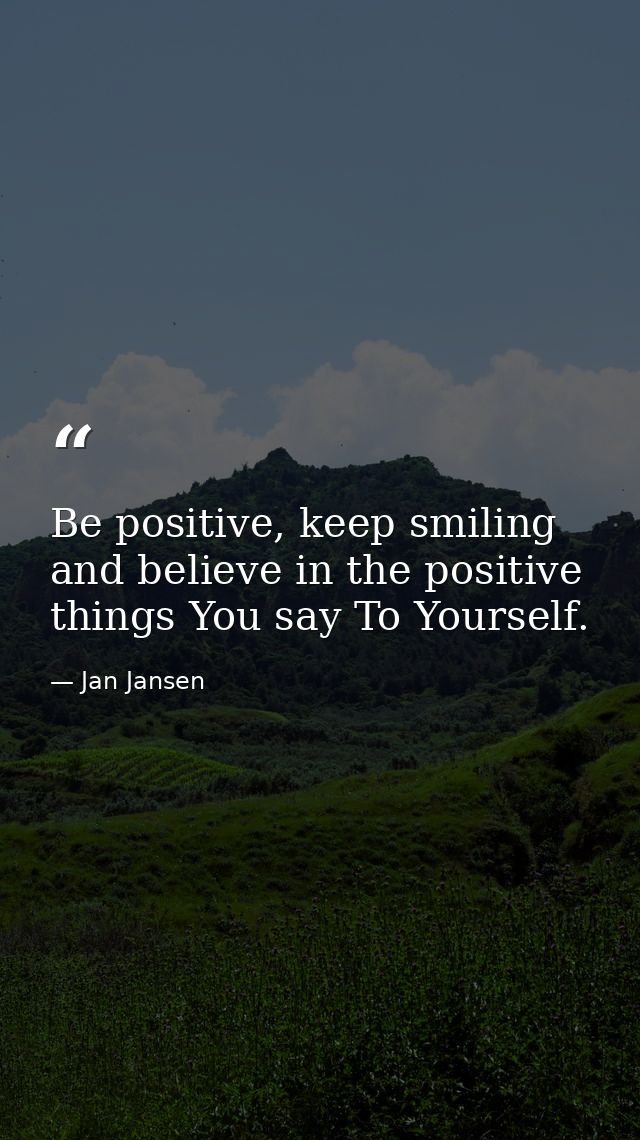 Be positive, keep smiling and believe in the positive things You say To Yourself. — Jan Jansen