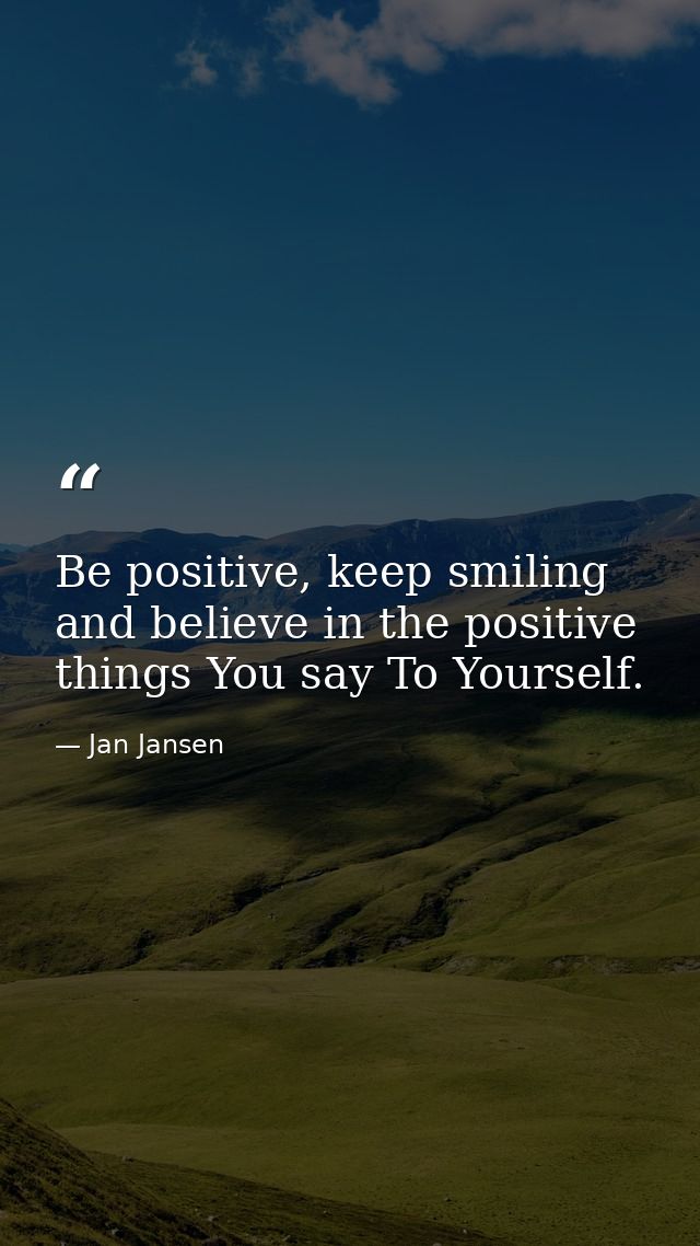 Be positive, keep smiling and believe in the positive things You say To Yourself. — Jan Jansen