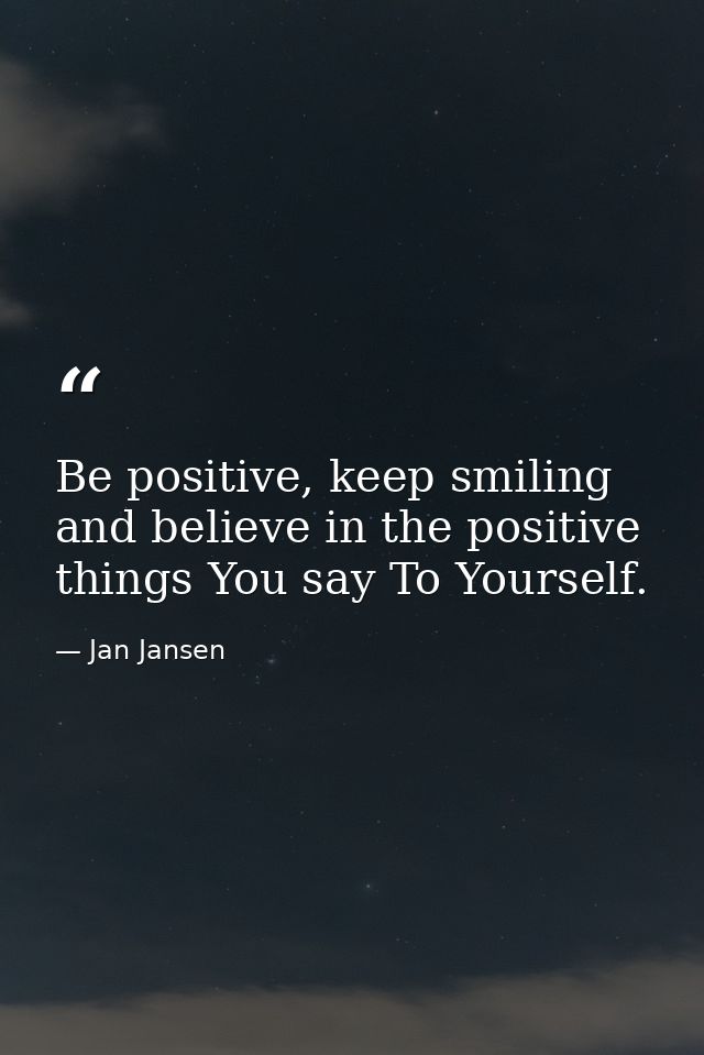 Be positive, keep smiling and believe in the positive things You say To Yourself. — Jan Jansen
