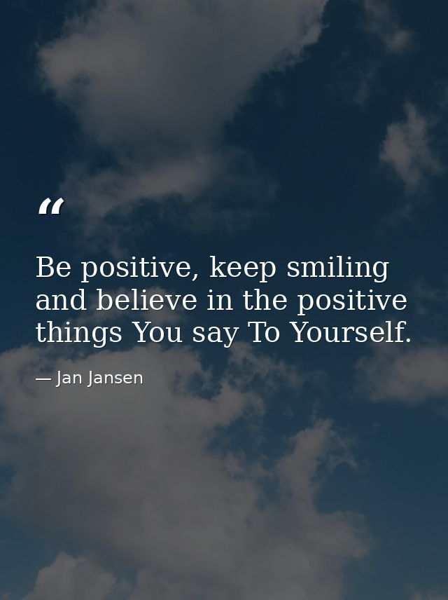 Be positive, keep smiling and believe in the positive things You say To Yourself. — Jan Jansen