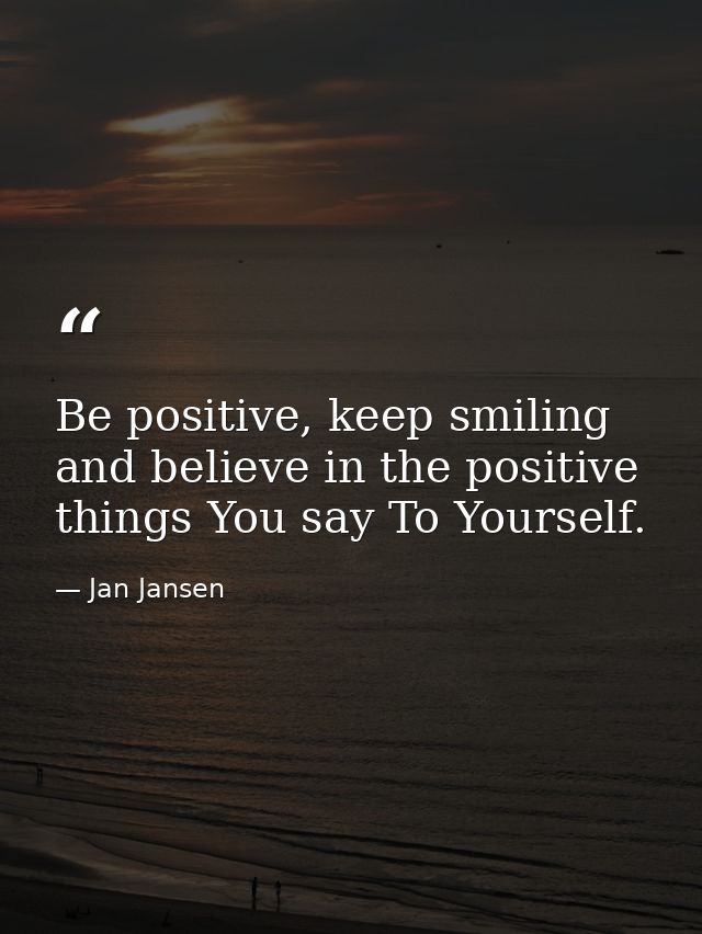 Be positive, keep smiling and believe in the positive things You say To Yourself. — Jan Jansen