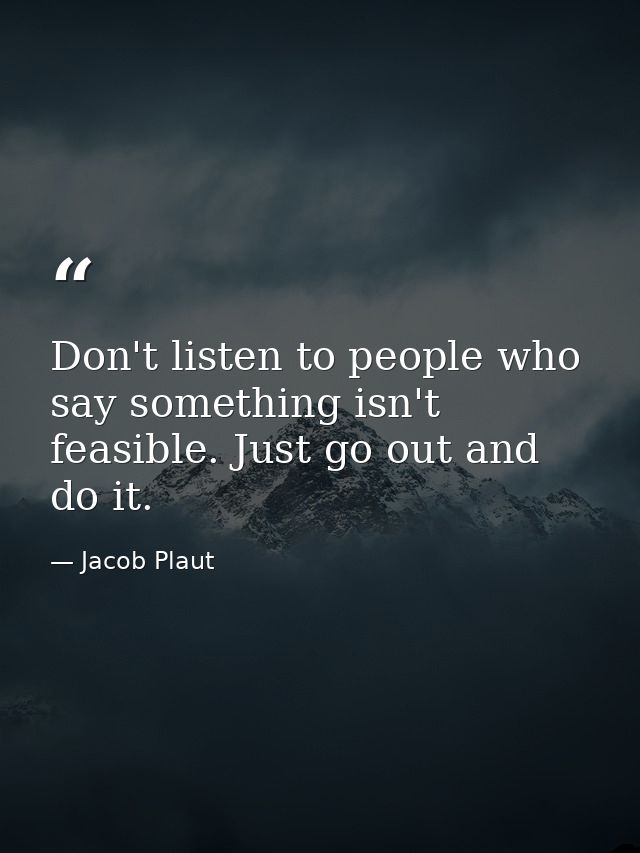 Don't listen to people who say something isn't feasible. Just go out and do it. — Jacob Plaut