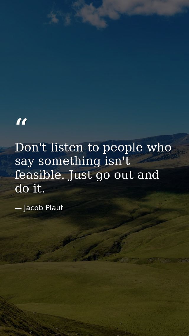 Don't listen to people who say something isn't feasible. Just go out and do it. — Jacob Plaut