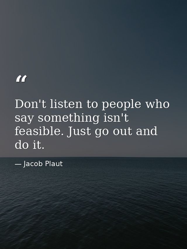 Don't listen to people who say something isn't feasible. Just go out and do it. — Jacob Plaut
