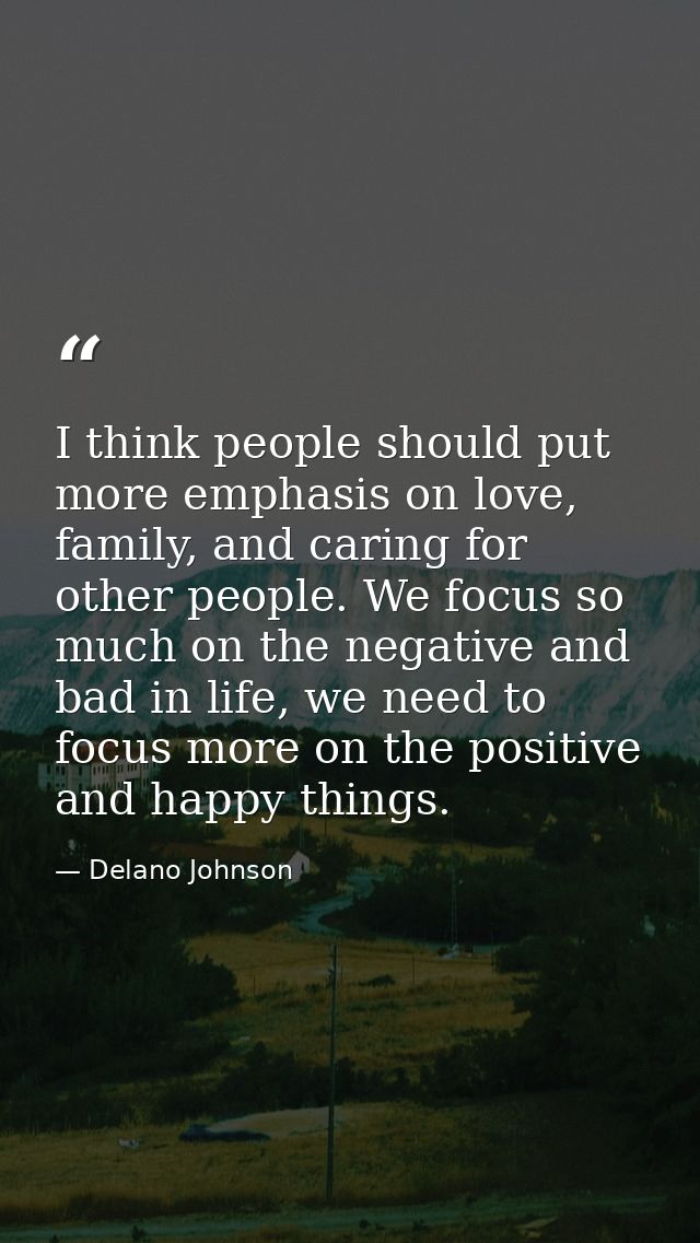 I think people should put more emphasis on love, family, and caring for other people. We focus so much on the negative a — Delano Johnson