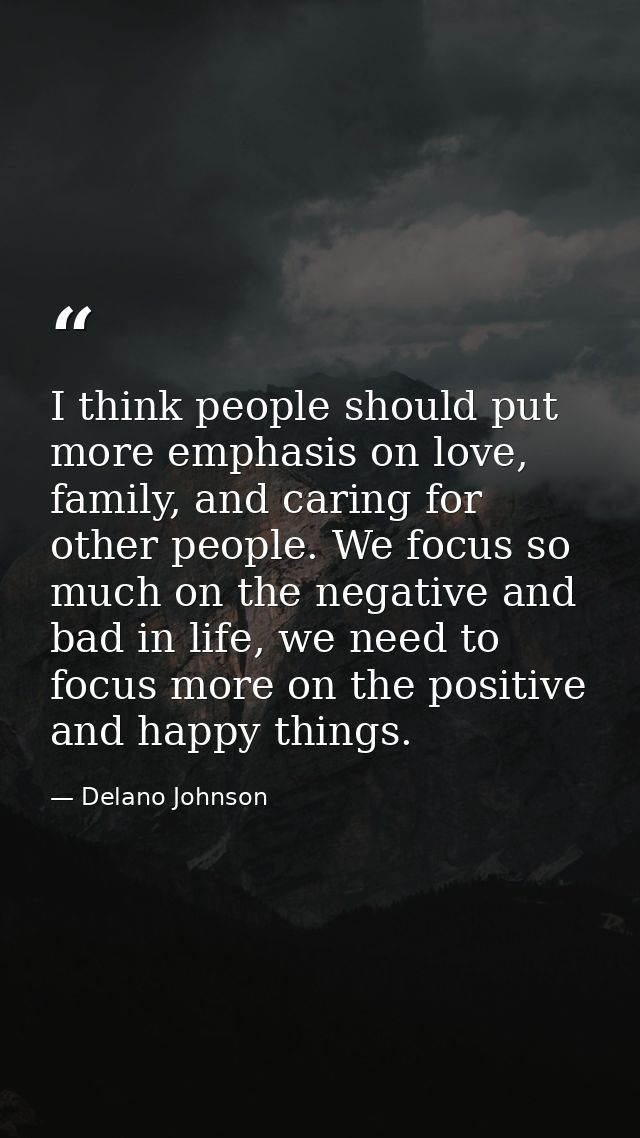 I think people should put more emphasis on love, family, and caring for other people. We focus so much on the negative a — Delano Johnson