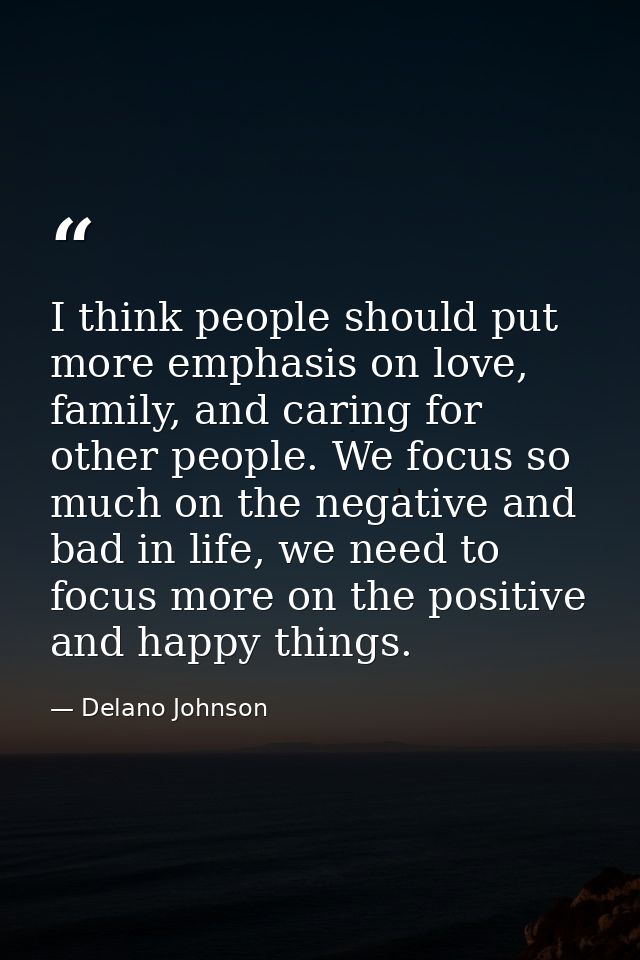 I think people should put more emphasis on love, family, and caring for other people. We focus so much on the negative a — Delano Johnson