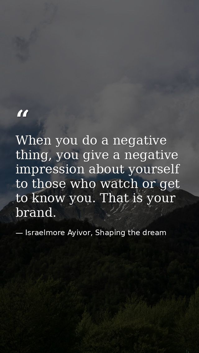 When you do a negative thing, you give a negative impression about yourself to those who watch or get to know you. That  — Israelmore Ayivor, Shaping the dream
