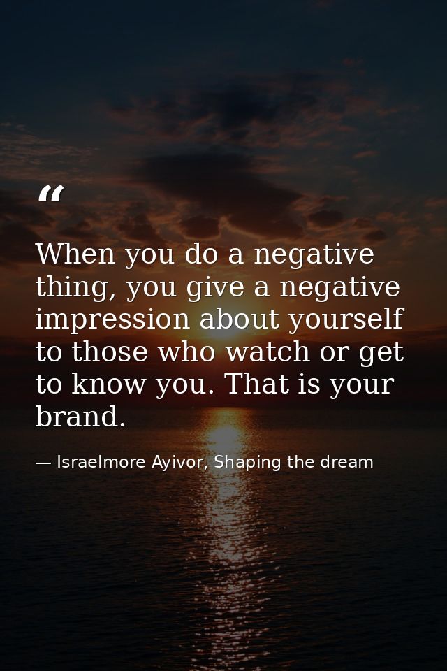 When you do a negative thing, you give a negative impression about yourself to those who watch or get to know you. That  — Israelmore Ayivor, Shaping the dream