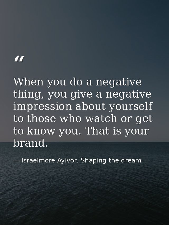 When you do a negative thing, you give a negative impression about yourself to those who watch or get to know you. That  — Israelmore Ayivor, Shaping the dream