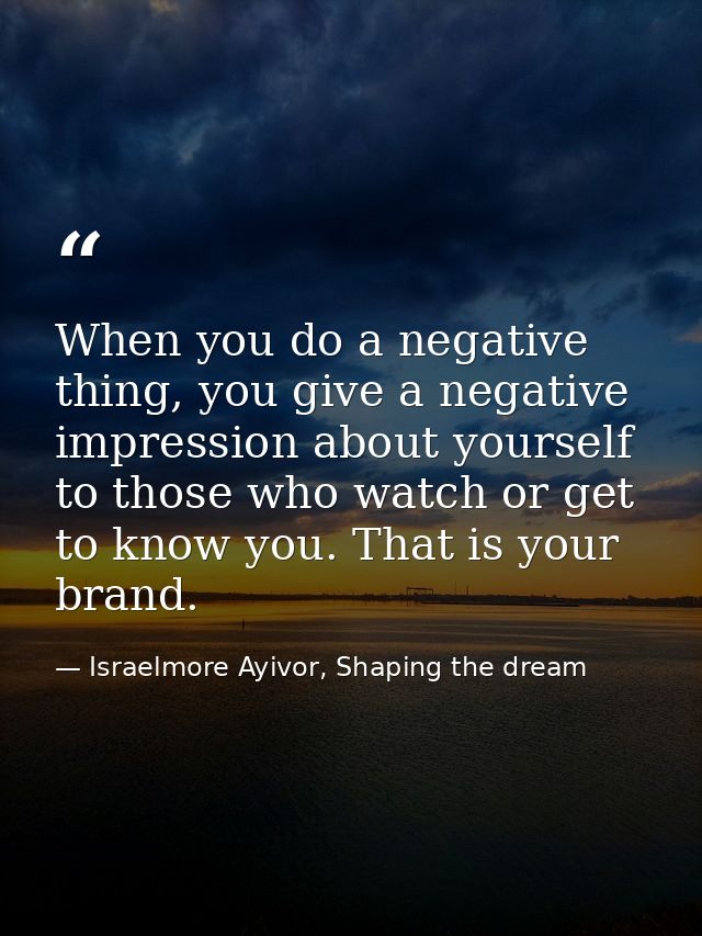 When you do a negative thing, you give a negative impression about yourself to those who watch or get to know you. That  — Israelmore Ayivor, Shaping the dream