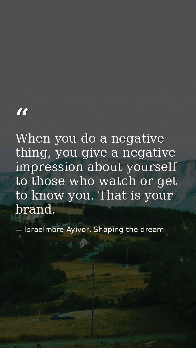 When you do a negative thing, you give a negative impression about yourself to those who watch or get to know you. That  — Israelmore Ayivor, Shaping the dream