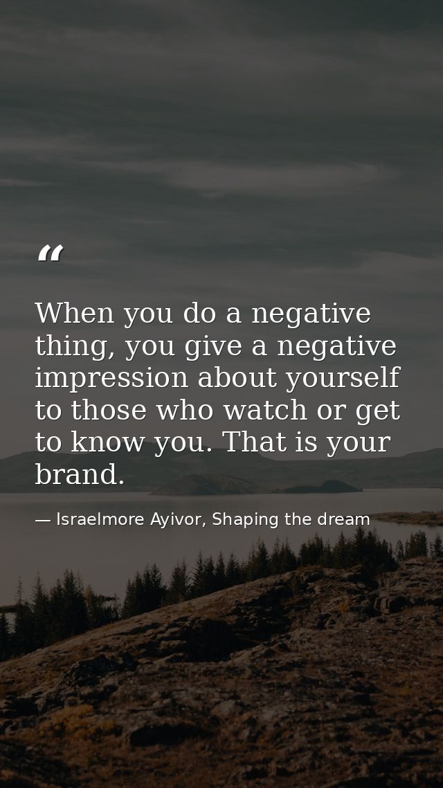 When you do a negative thing, you give a negative impression about yourself to those who watch or get to know you. That  — Israelmore Ayivor, Shaping the dream