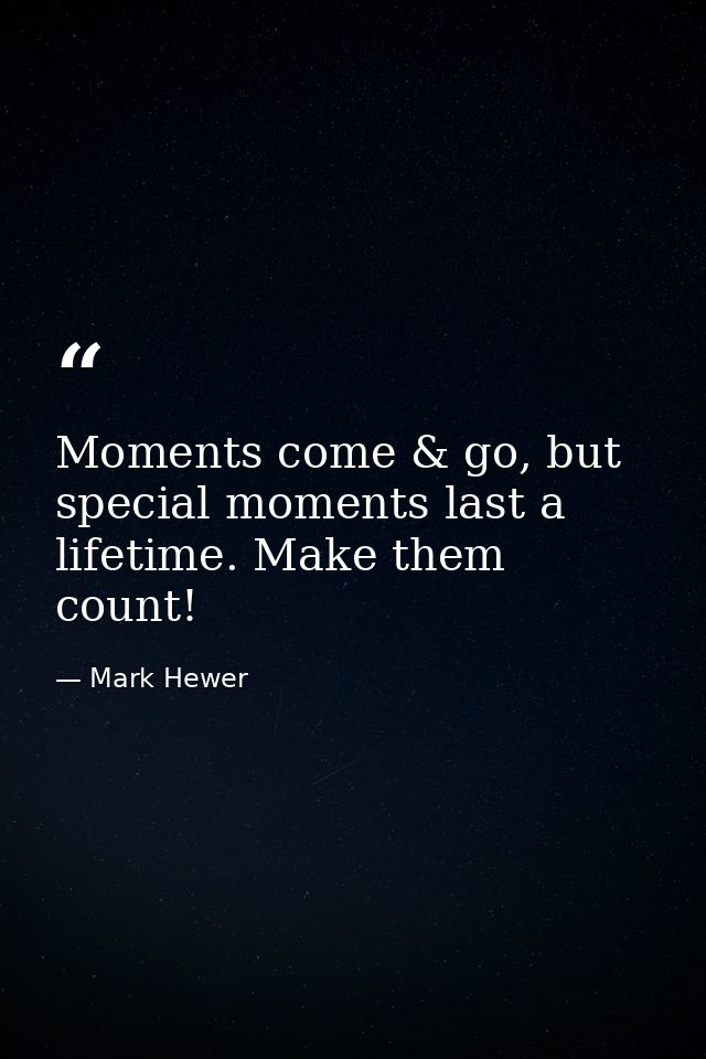 Moments come & go, but special moments last a lifetime. Make them count! — Mark Hewer