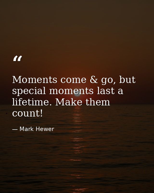 Moments come & go, but special moments last a lifetime. Make them count! — Mark Hewer