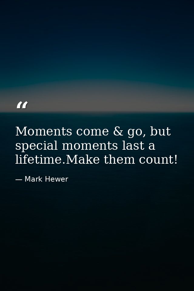 Moments come & go, but special moments last a lifetime.Make them count! — Mark Hewer