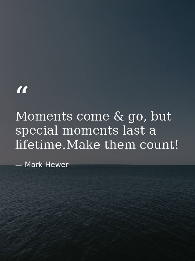 Moments come & go, but special moments last a lifetime.Make them count! — Mark Hewer