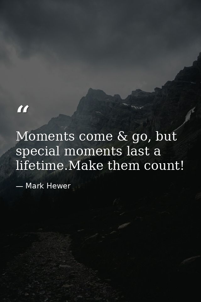 Moments come & go, but special moments last a lifetime.Make them count! — Mark Hewer
