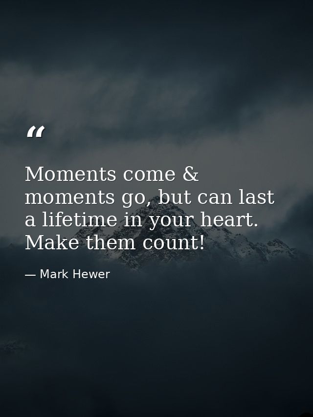 Moments come & moments go, but can last a lifetime in your heart. Make them count! — Mark Hewer
