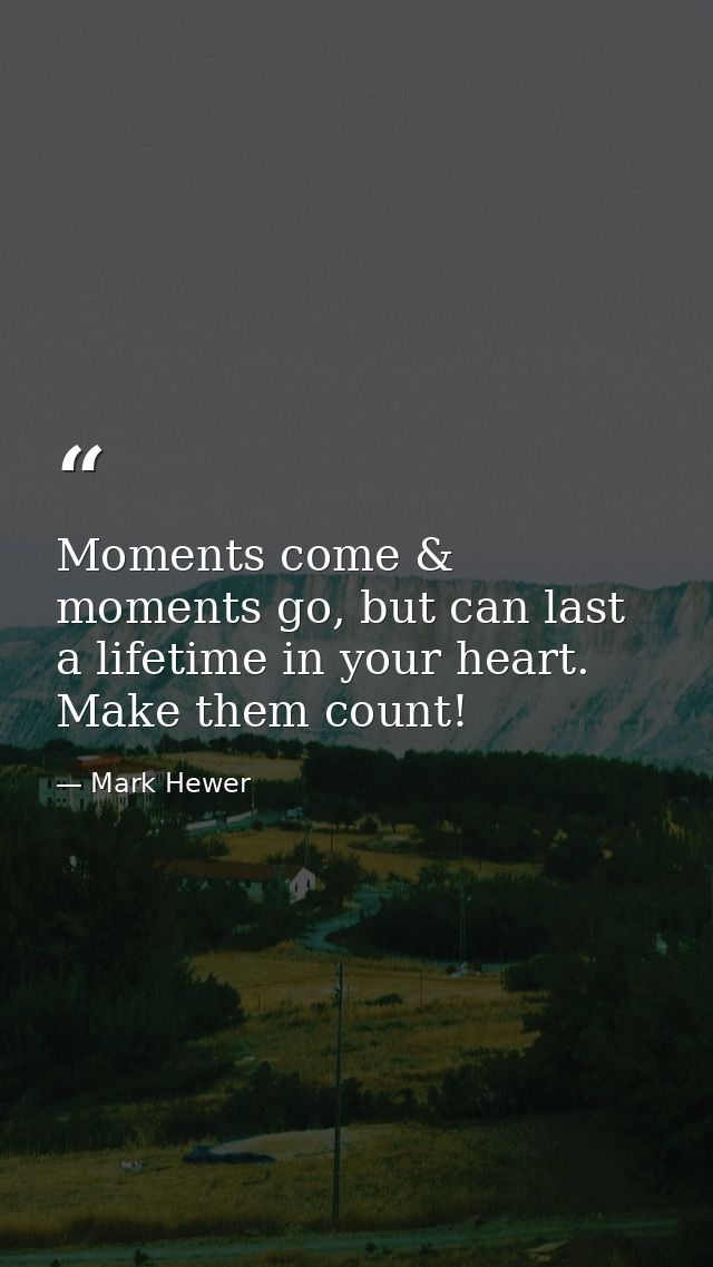 Moments come & moments go, but can last a lifetime in your heart. Make them count! — Mark Hewer