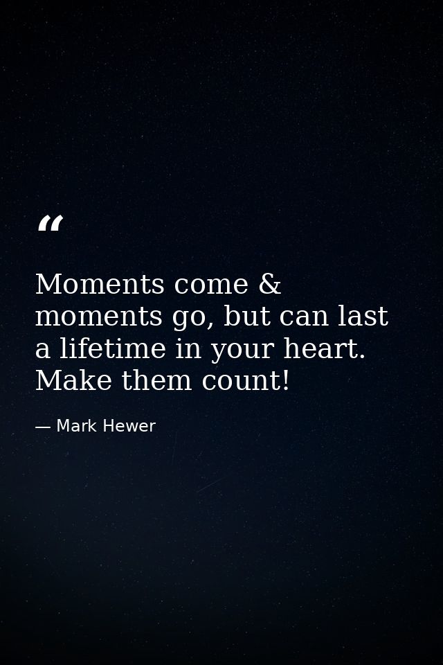 Moments come & moments go, but can last a lifetime in your heart. Make them count! — Mark Hewer
