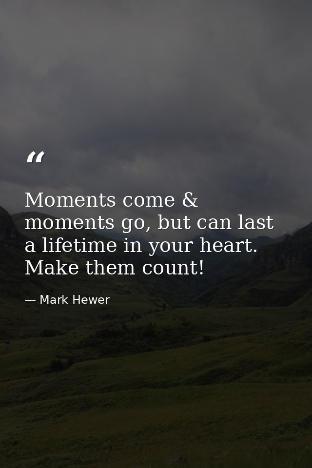Moments come & moments go, but can last a lifetime in your heart. Make them count! — Mark Hewer