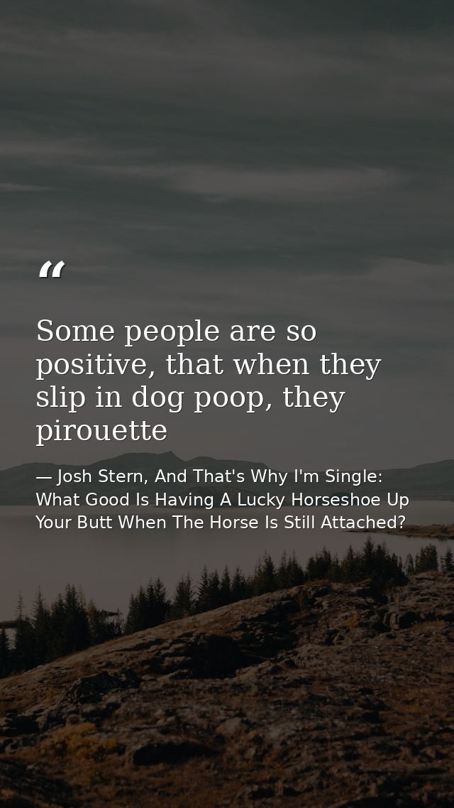 Some people are so positive, that when they slip in dog poop, they pirouette — Josh Stern, And That's Why I'm Single: What Good Is Having A Lucky Horseshoe Up Your Butt When The Horse Is Still Attached?