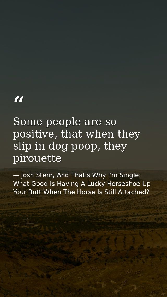 Some people are so positive, that when they slip in dog poop, they pirouette — Josh Stern, And That's Why I'm Single: What Good Is Having A Lucky Horseshoe Up Your Butt When The Horse Is Still Attached?