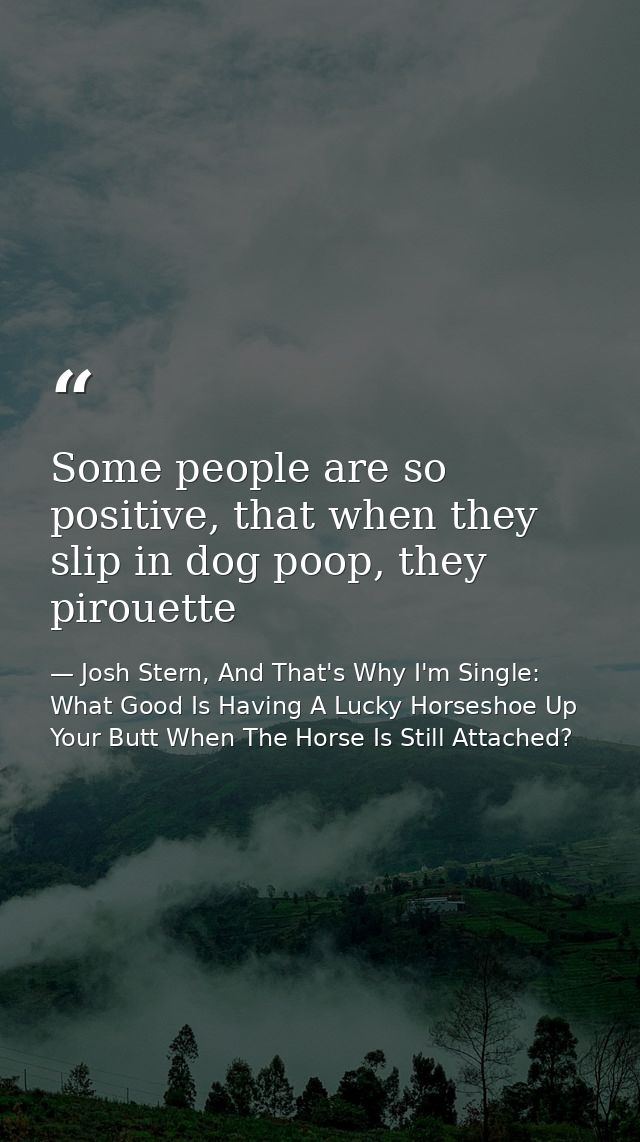 Some people are so positive, that when they slip in dog poop, they pirouette — Josh Stern, And That's Why I'm Single: What Good Is Having A Lucky Horseshoe Up Your Butt When The Horse Is Still Attached?