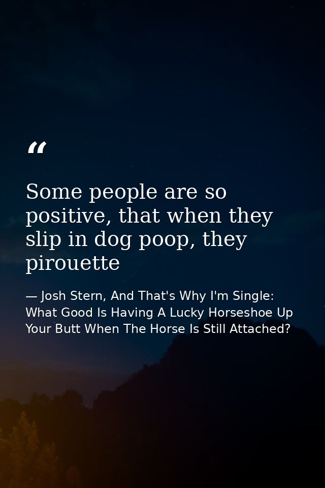 Some people are so positive, that when they slip in dog poop, they pirouette — Josh Stern, And That's Why I'm Single: What Good Is Having A Lucky Horseshoe Up Your Butt When The Horse Is Still Attached?