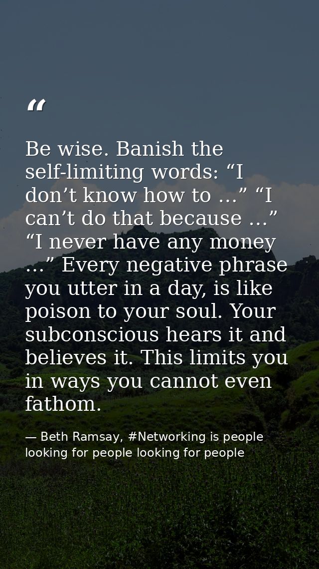 Be wise. Banish the self-limiting words: “I don’t know how to …” “I can’t do that because …” “I never have any money …”  — Beth Ramsay, #Networking is people looking for people looking for people
