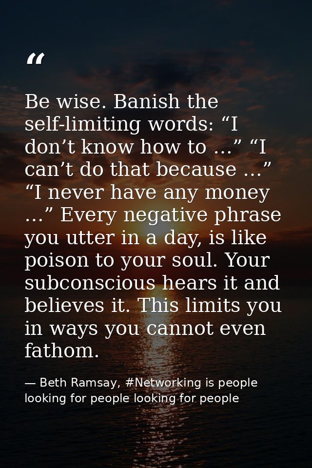 Be wise. Banish the self-limiting words: “I don’t know how to …” “I can’t do that because …” “I never have any money …”  — Beth Ramsay, #Networking is people looking for people looking for people