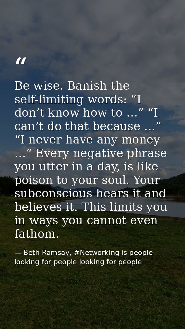 Be wise. Banish the self-limiting words: “I don’t know how to …” “I can’t do that because …” “I never have any money …”  — Beth Ramsay, #Networking is people looking for people looking for people