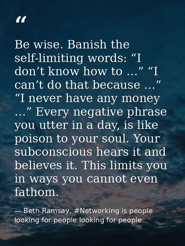 Be wise. Banish the self-limiting words: “I don’t know how to …” “I can’t do that because …” “I never have any money …”  — Beth Ramsay, #Networking is people looking for people looking for people