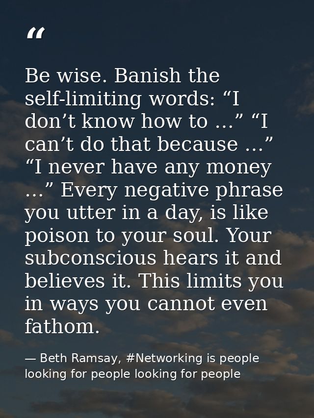 Be wise. Banish the self-limiting words: “I don’t know how to …” “I can’t do that because …” “I never have any money …”  — Beth Ramsay, #Networking is people looking for people looking for people