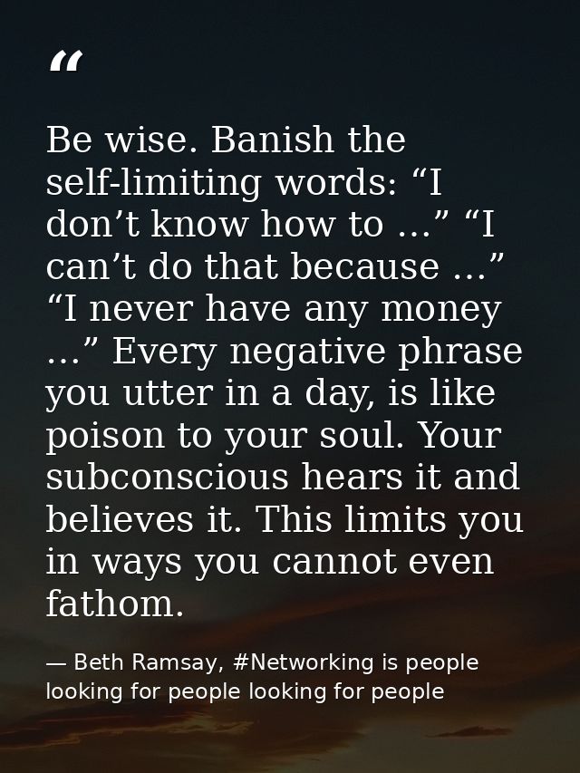Be wise. Banish the self-limiting words: “I don’t know how to …” “I can’t do that because …” “I never have any money …”  — Beth Ramsay, #Networking is people looking for people looking for people