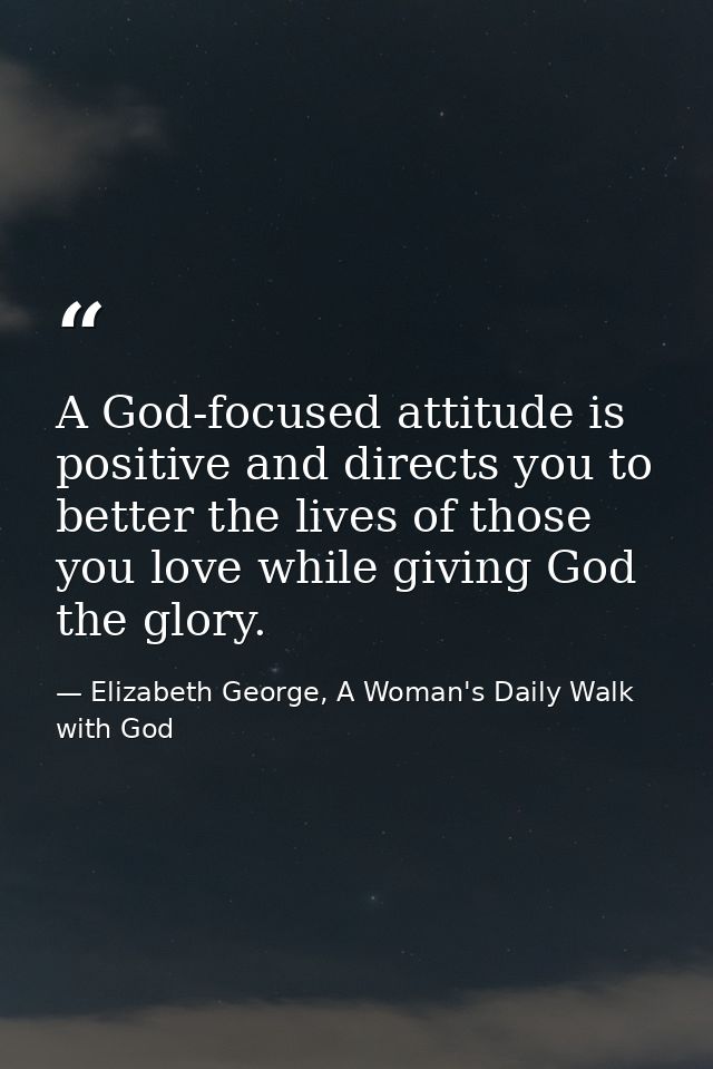 A God-focused attitude is positive and directs you to better the lives of those you love while giving God the glory. — Elizabeth George, A Woman's Daily Walk with God
