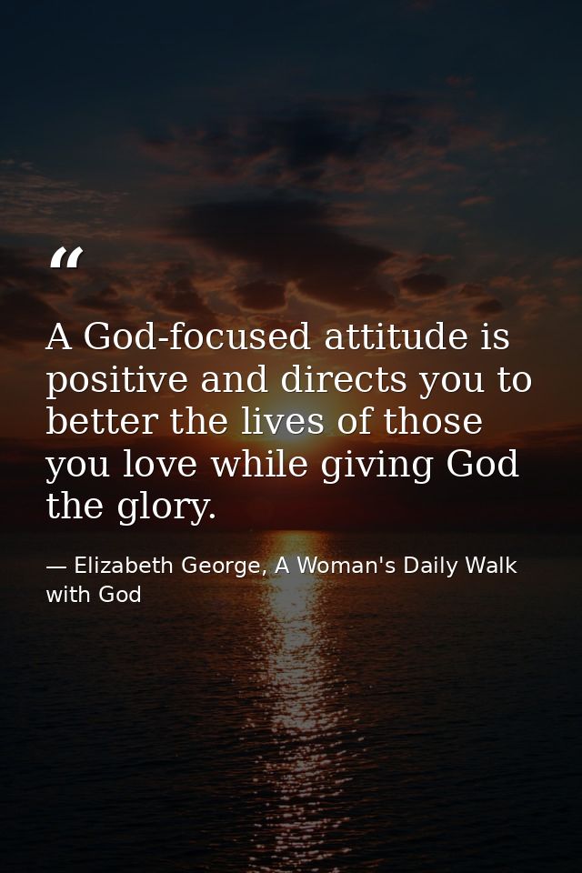 A God-focused attitude is positive and directs you to better the lives of those you love while giving God the glory. — Elizabeth George, A Woman's Daily Walk with God