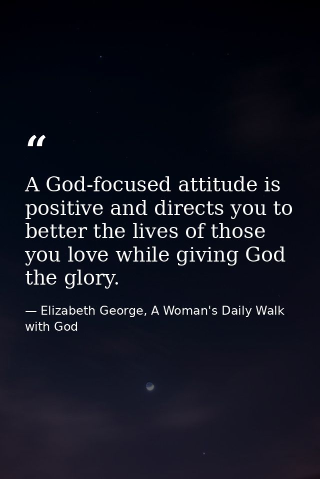 A God-focused attitude is positive and directs you to better the lives of those you love while giving God the glory. — Elizabeth George, A Woman's Daily Walk with God