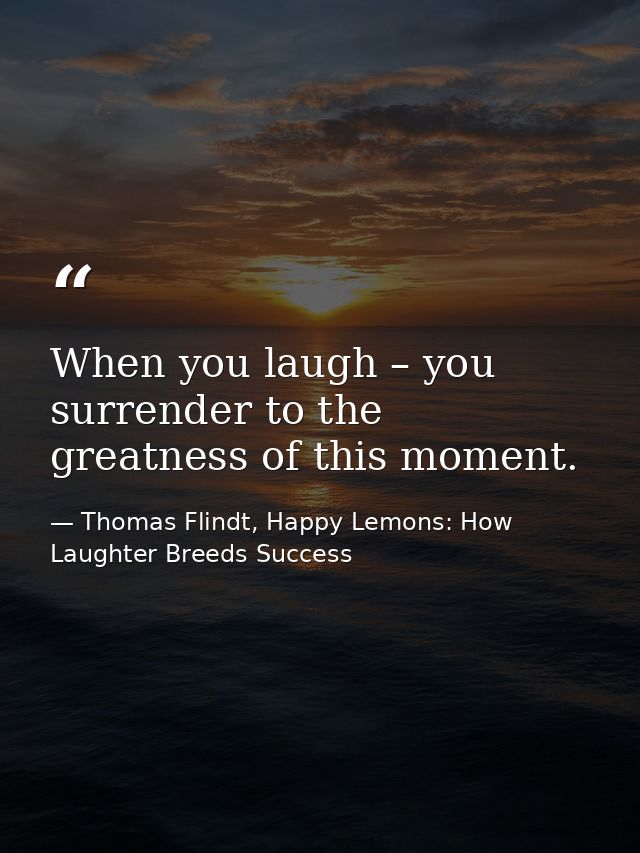 When you laugh – you surrender to the greatness of this moment. — Thomas Flindt, Happy Lemons: How Laughter Breeds Success