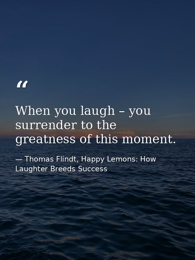 When you laugh – you surrender to the greatness of this moment. — Thomas Flindt, Happy Lemons: How Laughter Breeds Success