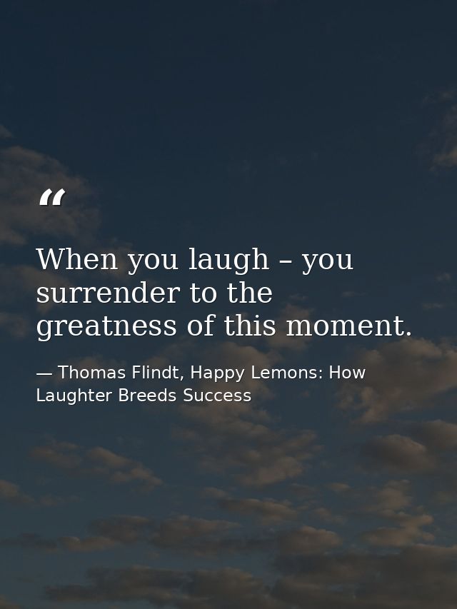When you laugh – you surrender to the greatness of this moment. — Thomas Flindt, Happy Lemons: How Laughter Breeds Success