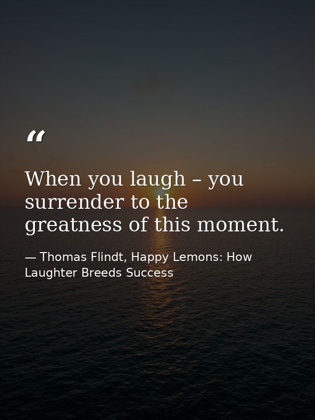 When you laugh – you surrender to the greatness of this moment. — Thomas Flindt, Happy Lemons: How Laughter Breeds Success