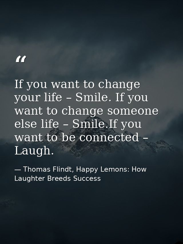 If you want to change your life – Smile. If you want to change someone else life – Smile.If you want to be connected – L — Thomas Flindt, Happy Lemons: How Laughter Breeds Success
